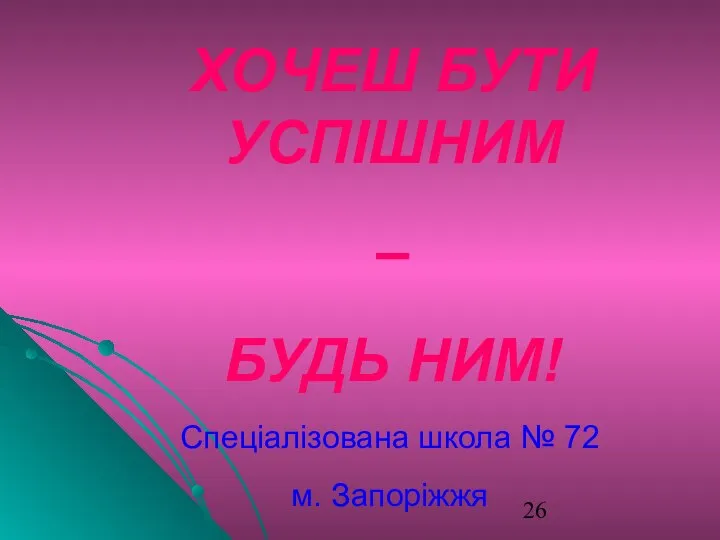 Спеціалізована школа № 72 м. Запоріжжя ХОЧЕШ БУТИ УСПІШНИМ – БУДЬ НИМ!