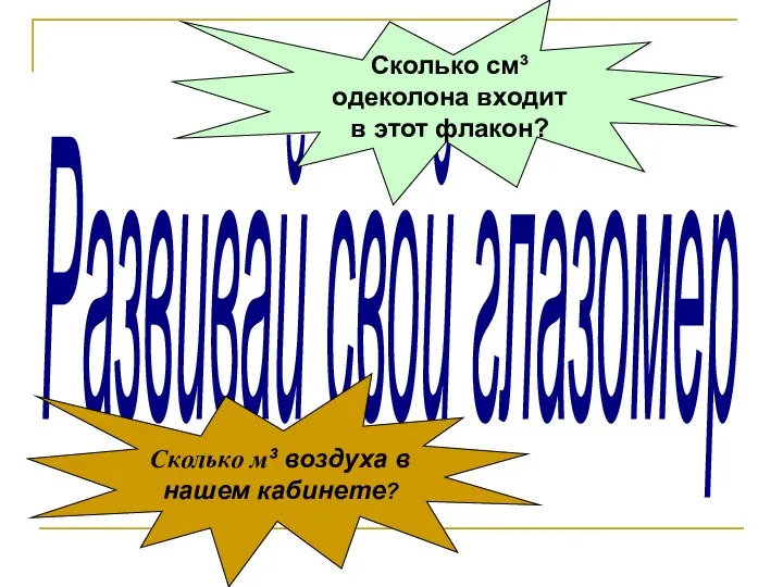 Развивай свой глазомер Сколько м³ воздуха в нашем кабинете? Сколько см³ одеколона входит в этот флакон?