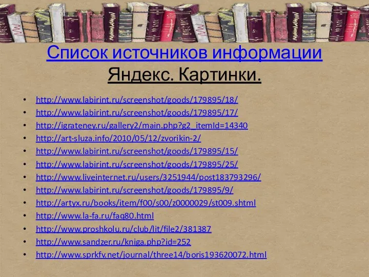 Список источников информации Яндекс. Картинки. http://www.labirint.ru/screenshot/goods/179895/18/ http://www.labirint.ru/screenshot/goods/179895/17/ http://igrateney.ru/gallery2/main.php?g2_itemId=14340 http://art-sluza.info/2010/05/12/zvorikin-2/ http://www.labirint.ru/screenshot/goods/179895/15/ http://www.labirint.ru/screenshot/goods/179895/25/