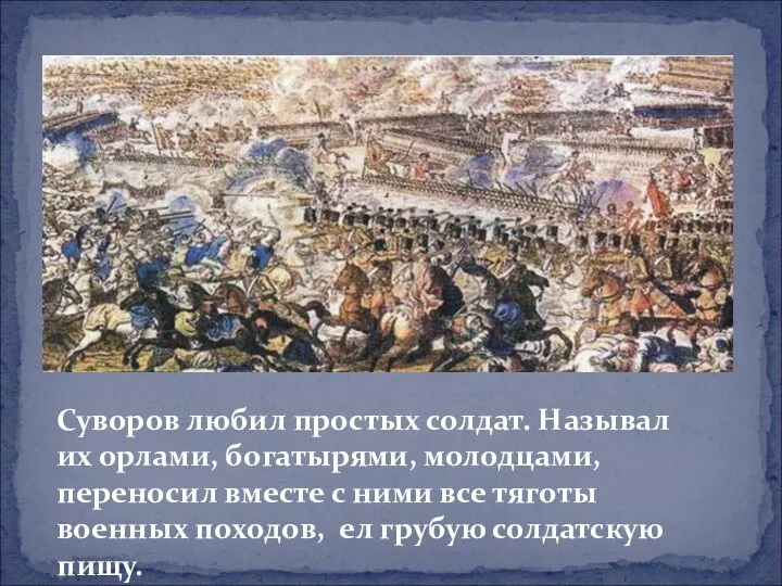 Суворов любил простых солдат. Называл их орлами, богатырями, молодцами, переносил вместе