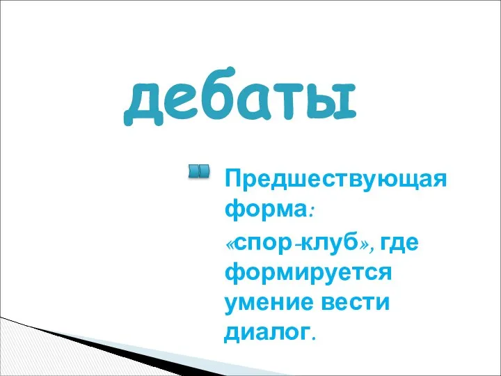 дебаты Предшествующая форма: «спор-клуб», где формируется умение вести диалог.