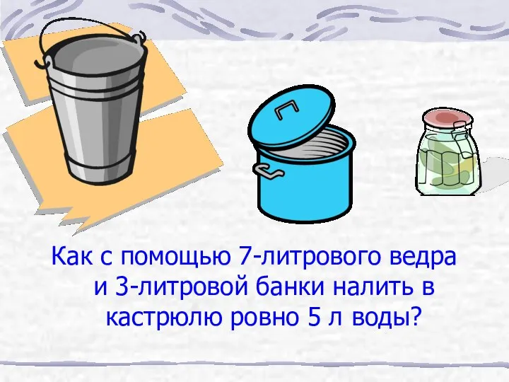 Как с помощью 7-литрового ведра и 3-литровой банки налить в кастрюлю ровно 5 л воды?