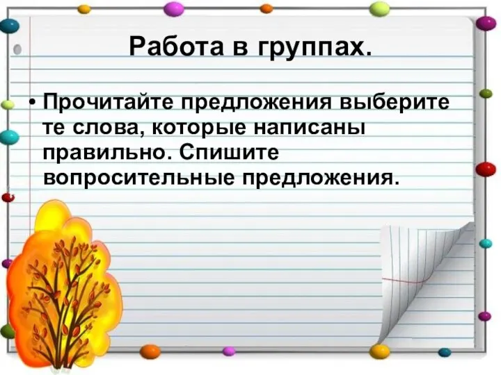 Работа в группах. Прочитайте предложения выберите те слова, которые написаны правильно. Спишите вопросительные предложения.