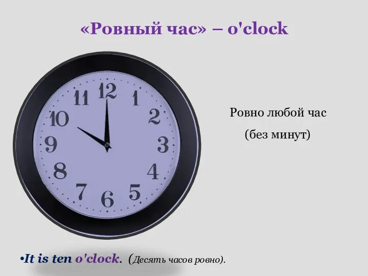 «Ровный час» – o'clock Ровно любой час (без минут) It is ten o'clock. (Десять часов ровно).