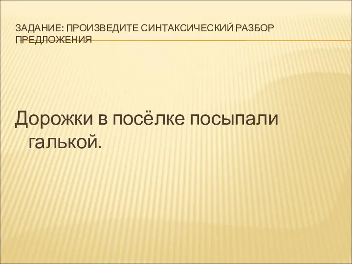 ЗАДАНИЕ: ПРОИЗВЕДИТЕ СИНТАКСИЧЕСКИЙ РАЗБОР ПРЕДЛОЖЕНИЯ Дорожки в посёлке посыпали галькой.