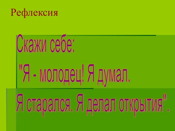 Рефлексия Скажи себе: "Я - молодец! Я думал. Я старался. Я делал открытия".