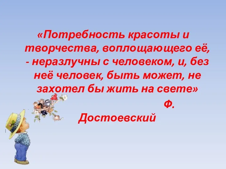 «Потребность красоты и творчества, воплощающего её, - неразлучны с человеком, и,