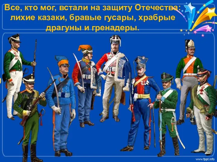 Все, кто мог, встали на защиту Отечества: лихие казаки, бравые гусары, храбрые драгуны и гренадеры.