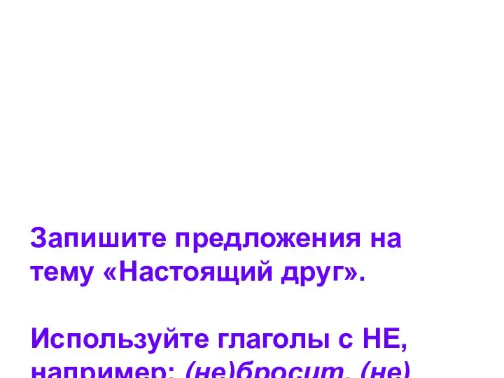 Запишите предложения на тему «Настоящий друг». Используйте глаголы с НЕ, например: