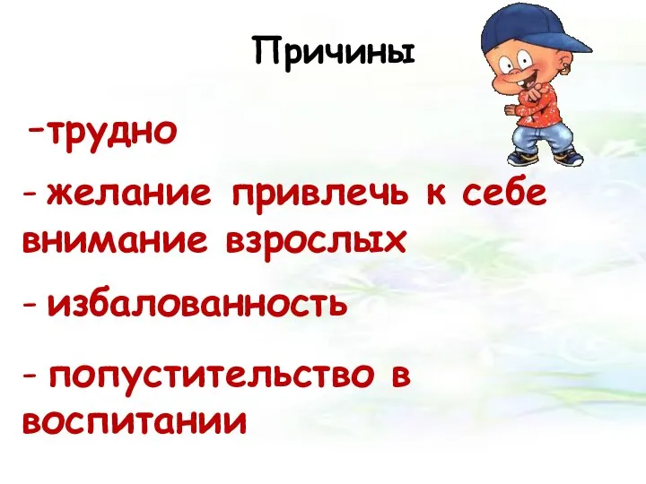 Причины -трудно - желание привлечь к себе внимание взрослых - избалованность - попустительство в воспитании