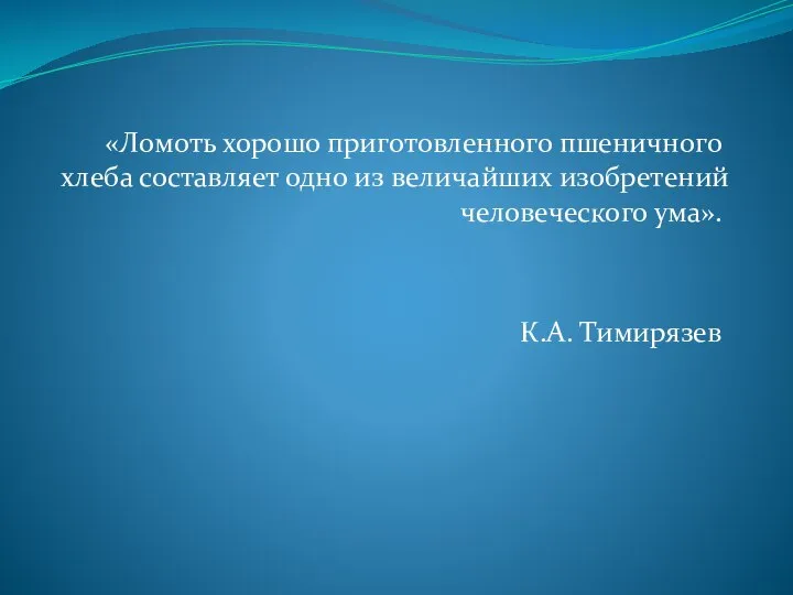 «Ломоть хорошо приготовленного пшеничного хлеба составляет одно из величайших изобретений человеческого ума». К.А. Тимирязев