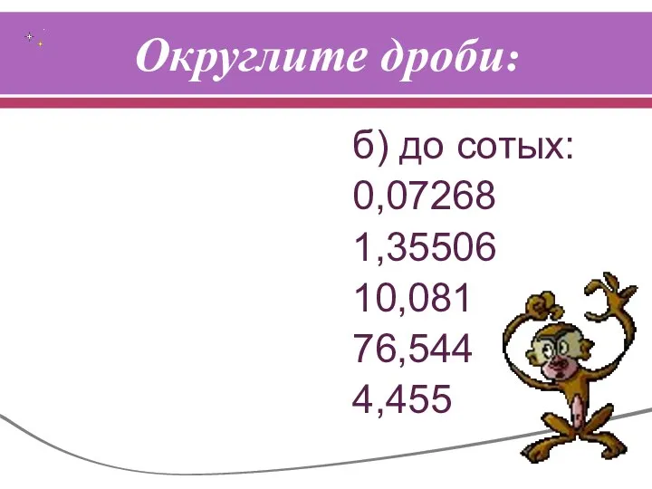 Округлите дроби: б) до сотых: 0,07268 1,35506 10,081 76,544 4,455