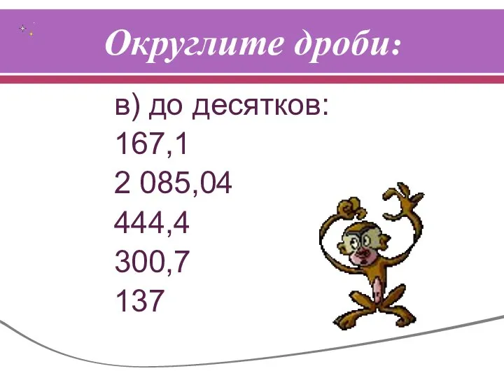 Округлите дроби: в) до десятков: 167,1 2 085,04 444,4 300,7 137