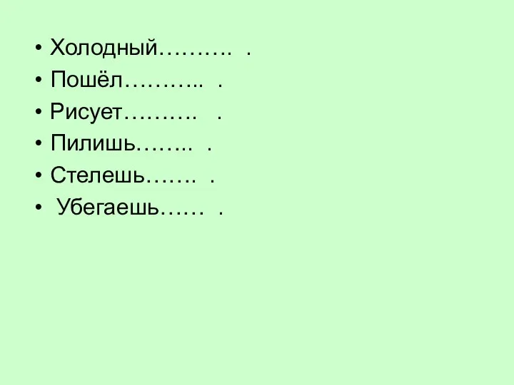 Холодный………. . Пошёл……….. . Рисует………. . Пилишь…….. . Стелешь……. . Убегаешь…… .