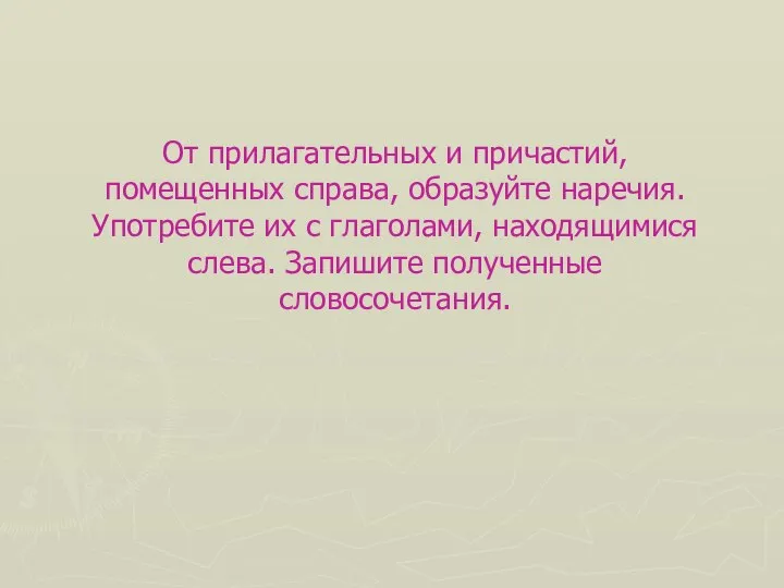 От прилагательных и причастий, помещенных справа, образуйте наречия. Употребите их с