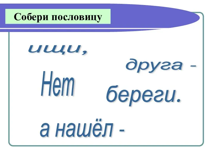 Собери пословицу Нет друга - ищи, а нашёл - береги.