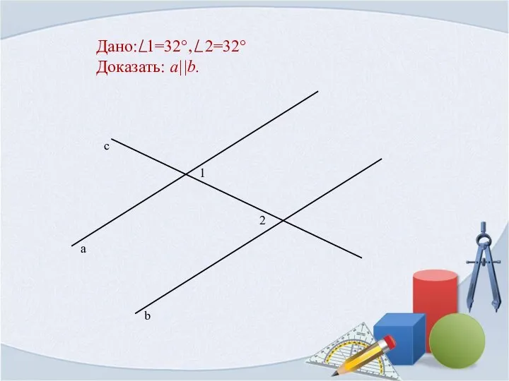 Дано: 1=32°, 2=32° Доказать: a||b.