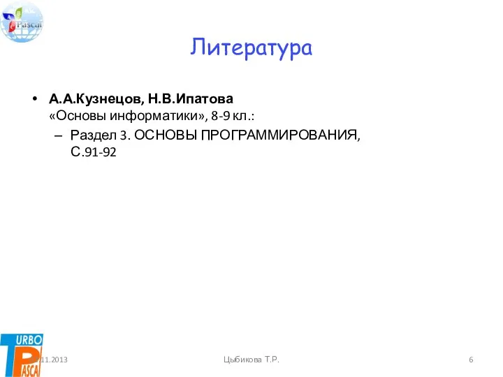 Литература А.А.Кузнецов, Н.В.Ипатова «Основы информатики», 8-9 кл.: Раздел 3. ОСНОВЫ ПРОГРАММИРОВАНИЯ, С.91-92 03.11.2013 Цыбикова Т.Р.