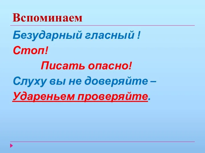 Вспоминаем Безударный гласный ! Стоп! Писать опасно! Слуху вы не доверяйте – Удареньем проверяйте.