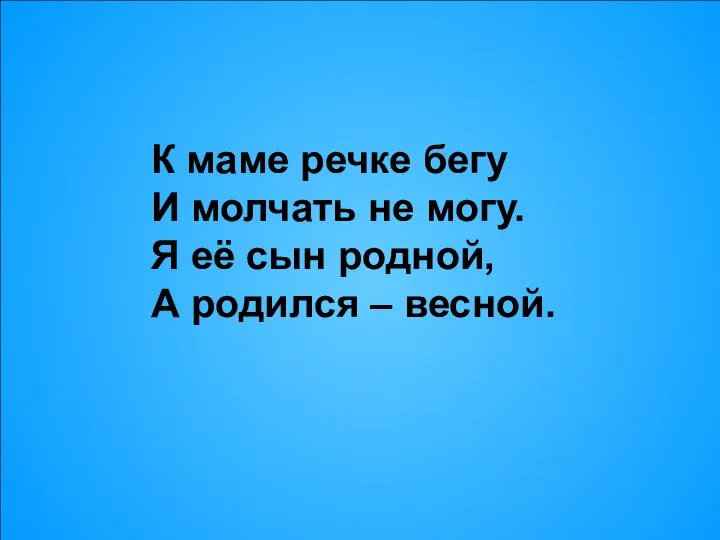 К маме речке бегу И молчать не могу. Я её сын родной, А родился – весной.