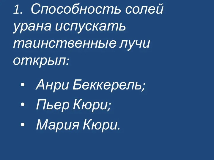 1. Способность солей урана испускать таинственные лучи открыл: Анри Беккерель; Пьер Кюри; Мария Кюри.