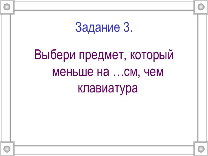 Задание 3. Выбери предмет, который меньше на …см, чем клавиатура