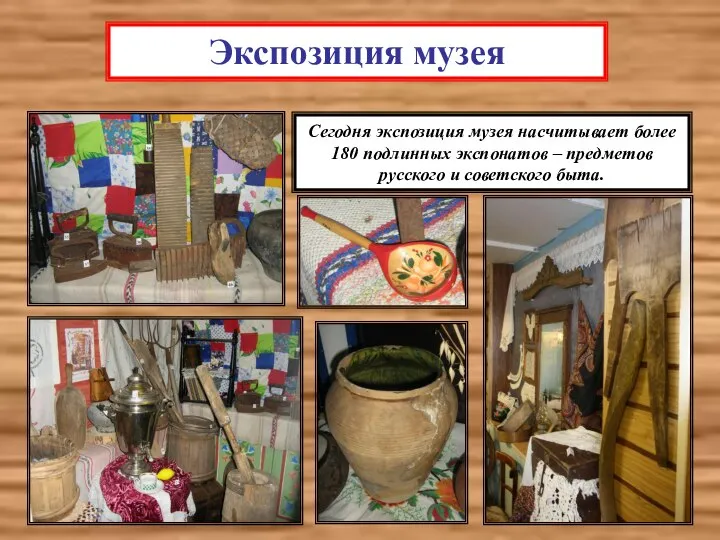 Экспозиция музея Сегодня экспозиция музея насчитывает более 180 подлинных экспонатов – предметов русского и советского быта.