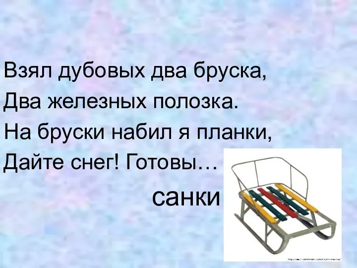 Взял дубовых два бруска, Два железных полозка. На бруски набил я планки, Дайте снег! Готовы… санки.