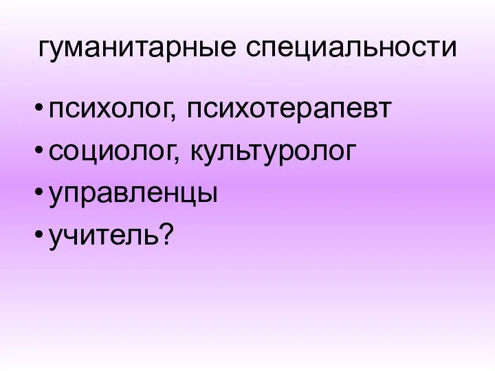 гуманитарные специальности психолог, психотерапевт социолог, культуролог управленцы учитель?