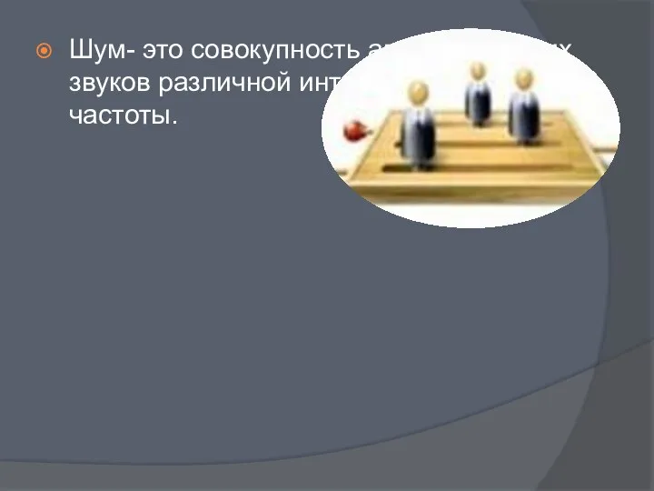 Шум- это совокупность апериодических звуков различной интенсивности и частоты.