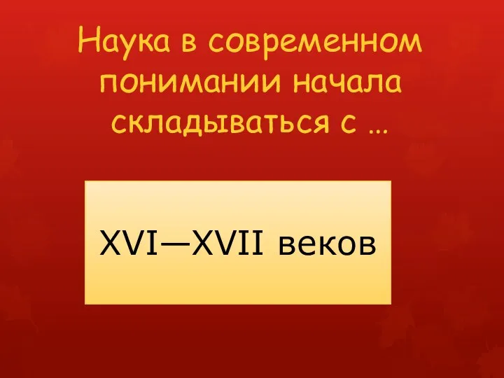 Наука в современном понимании начала складываться с … XVI—XVII веков