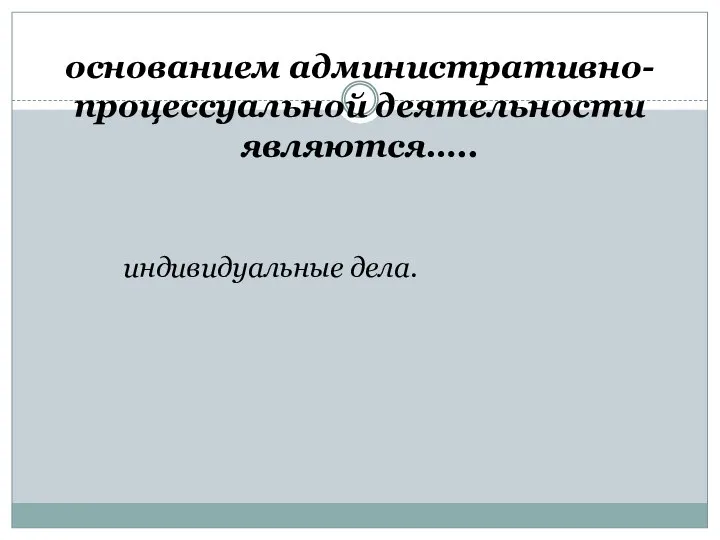 основанием административно-процессуальной деятельности являются….. индивидуальные дела.