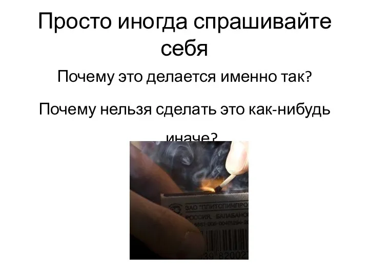 Просто иногда спрашивайте себя Почему это делается именно так? Почему нельзя сделать это как-нибудь иначе?