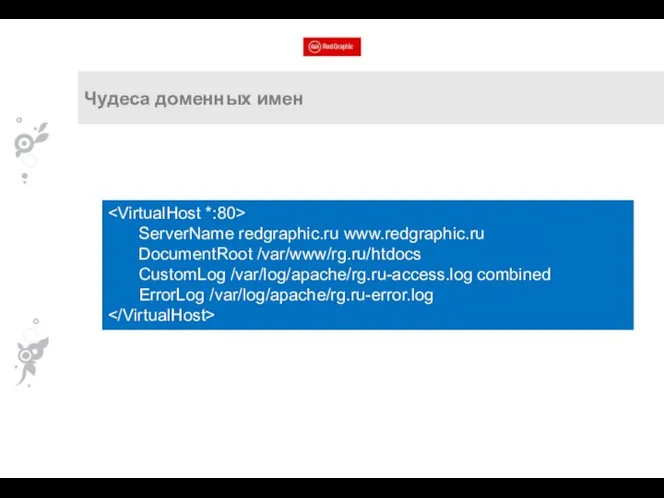 Чудеса доменных имен ServerName redgraphic.ru www.redgraphic.ru DocumentRoot /var/www/rg.ru/htdocs CustomLog /var/log/apache/rg.ru-access.log combined ErrorLog /var/log/apache/rg.ru-error.log