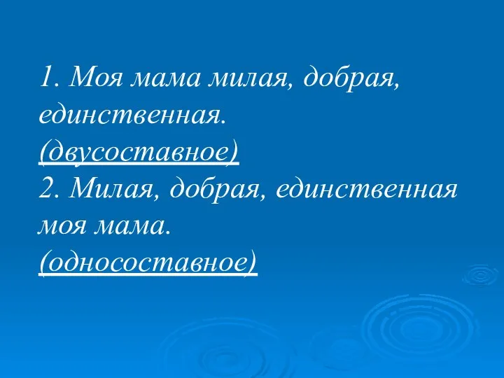 1. Моя мама милая, добрая, единственная. (двусоставное) 2. Милая, добрая, единственная моя мама. (односоставное)