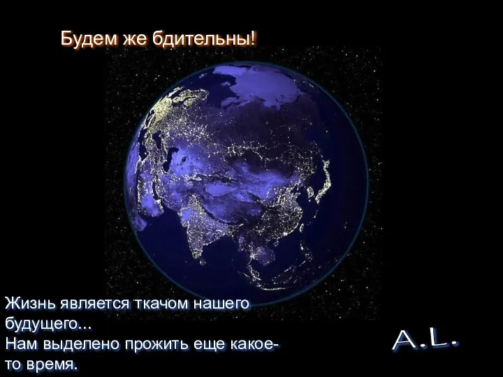 A.L. Будем же бдительны! Жизнь является ткачом нашего будущего… Нам выделено прожить еще какое-то время.