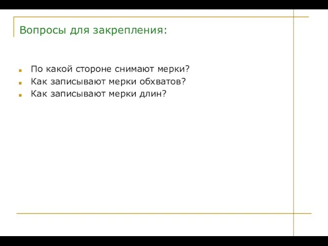 Вопросы для закрепления: По какой стороне снимают мерки? Как записывают мерки обхватов? Как записывают мерки длин?