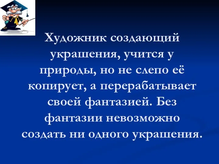 Художник создающий украшения, учится у природы, но не слепо её копирует,