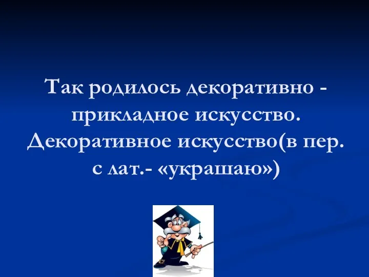 Так родилось декоративно -прикладное искусство. Декоративное искусство(в пер. с лат.- «украшаю»)