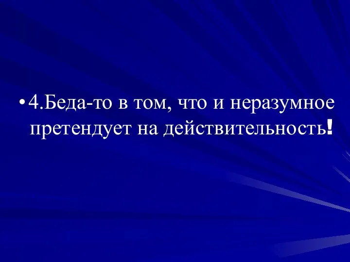 4.Беда-то в том, что и неразумное претендует на действительность!