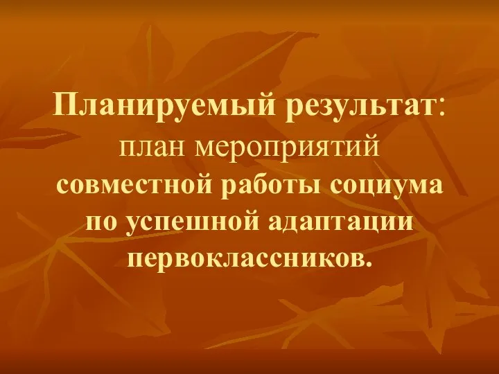 Планируемый результат: план мероприятий совместной работы социума по успешной адаптации первоклассников.