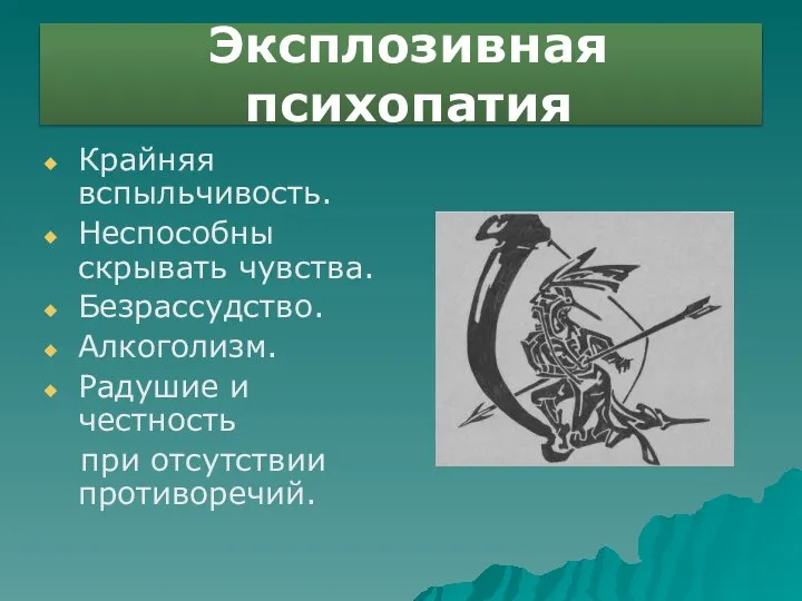 Эксплозивная психопатия Крайняя вспыльчивость. Неспособны скрывать чувства. Безрассудство. Алкоголизм. Радушие и честность при отсутствии противоречий.