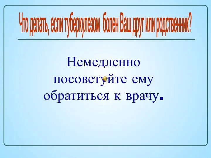 Что делать, если туберкулезом болен Ваш друг или родственник? Немедленно посоветуйте ему обратиться к врачу.