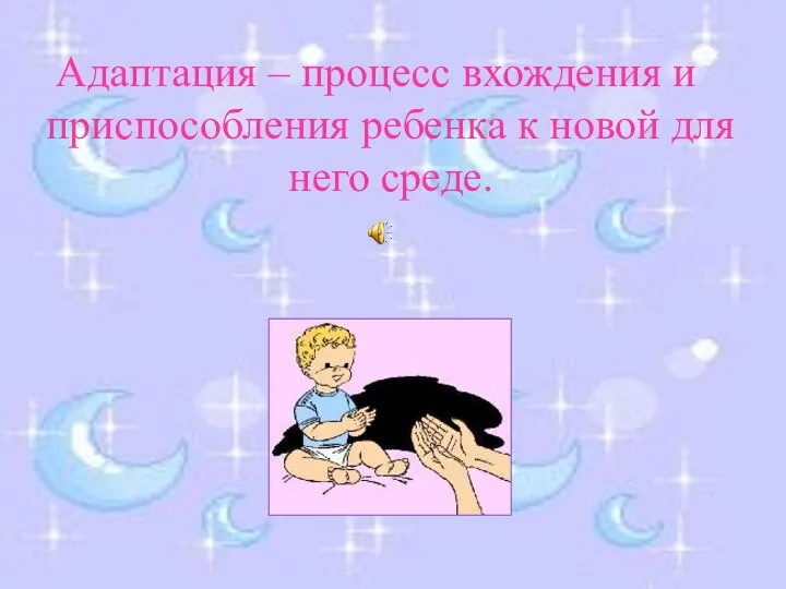 Адаптация – процесс вхождения и приспособления ребенка к новой для него среде.