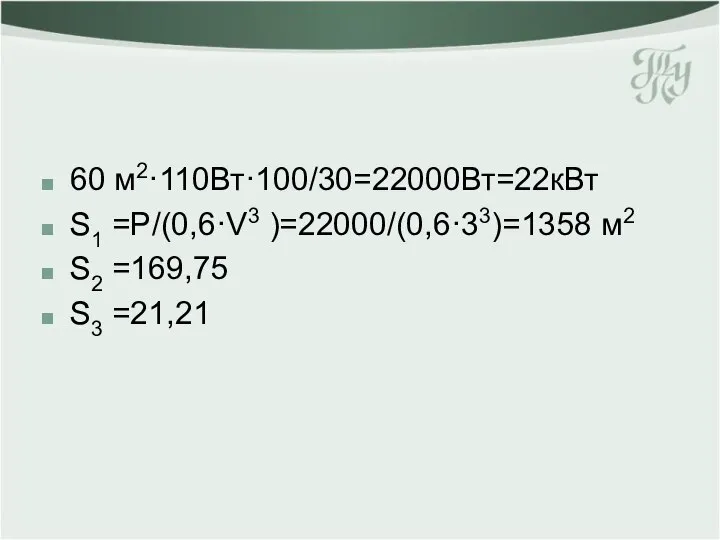 60 м2·110Вт·100/30=22000Вт=22кВт S1 =P/(0,6·V3 )=22000/(0,6·33)=1358 м2 S2 =169,75 S3 =21,21