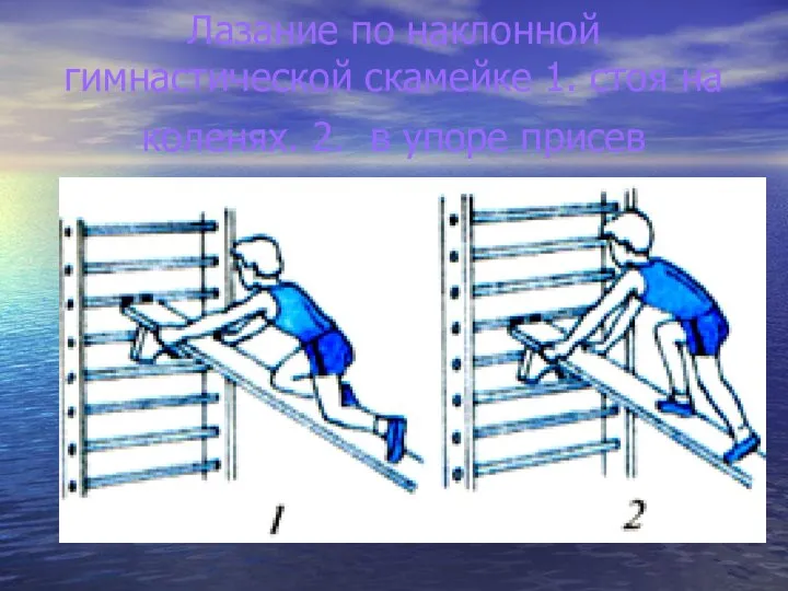 Лазание по наклонной гимнастической скамейке 1. стоя на коленях. 2. в упоре присев