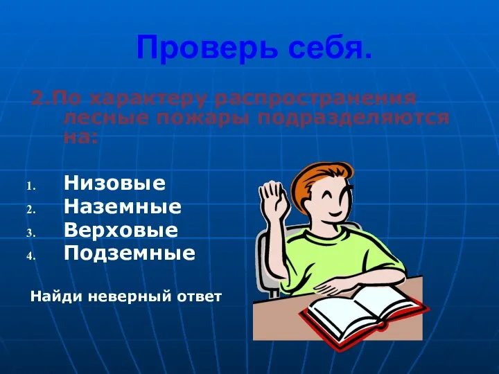 Проверь себя. 2.По характеру распространения лесные пожары подразделяются на: Низовые Наземные Верховые Подземные Найди неверный ответ