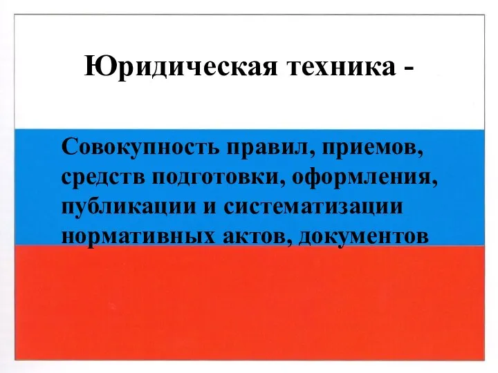 Юридическая техника - Совокупность правил, приемов, средств подготовки, оформления, публикации и систематизации нормативных актов, документов