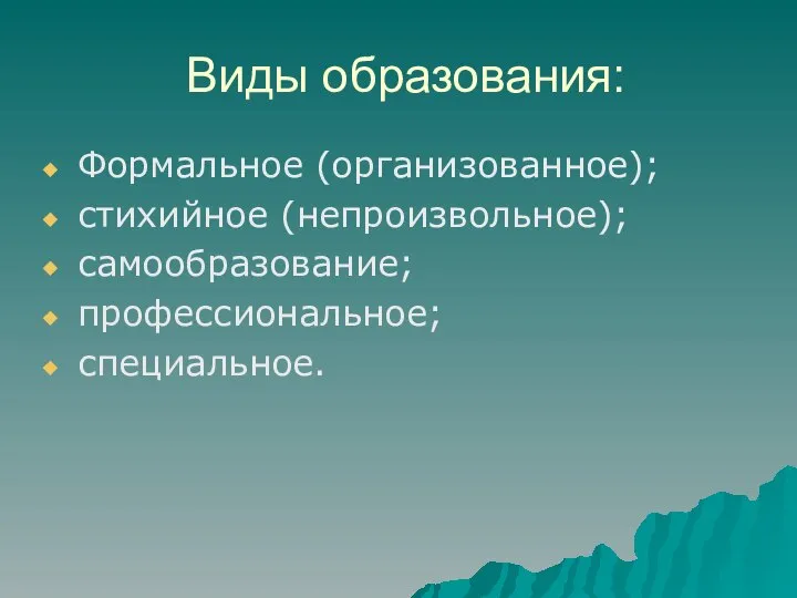 Виды образования: Формальное (организованное); стихийное (непроизвольное); самообразование; профессиональное; специальное.