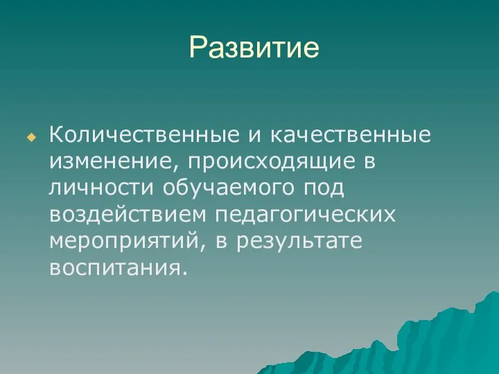 Развитие Количественные и качественные изменение, происходящие в личности обучаемого под воздействием педагогических мероприятий, в результате воспитания.